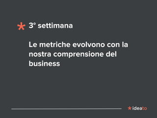3° settimana
Le metriche evolvono con la
nostra comprensione del
business
 