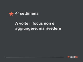4° settimana
A volte il focus non è
aggiungere, ma rivedere
 