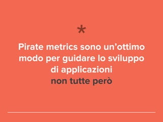 Pirate metrics sono un’ottimo
modo per guidare lo sviluppo
di applicazioni
non tutte però
 