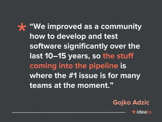 “We improved as a community
how to develop and test
software significantly over the
last 10–15 years, so the stuff
coming into the pipeline is
where the #1 issue is for many
teams at the moment.”
Gojko Adzic
 