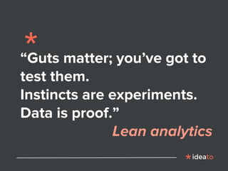 “Guts matter; you’ve got to
test them.
Instincts are experiments.
Data is proof.”
Lean analytics
 