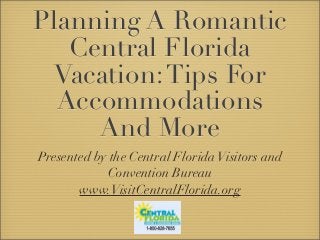 Planning A Romantic
Central Florida
Vacation:Tips For
Accommodations
And More
Presented by the Central FloridaVisitors and
Convention Bureau
www.VisitCentralFlorida.org
 