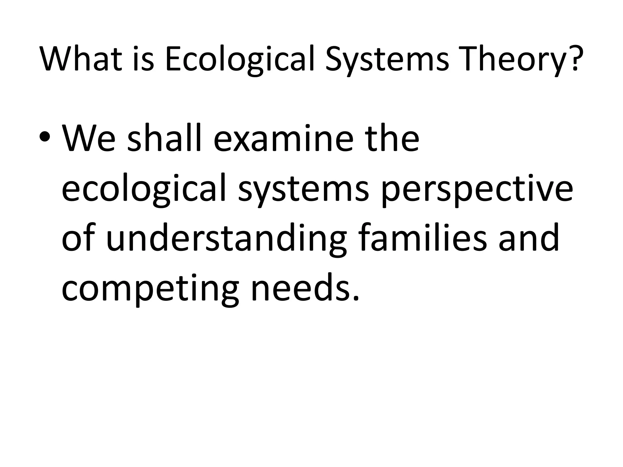 What is Ecological Systems Theory?

• We shall examine the
  ecological systems perspective
  of understanding families and
  competing needs.
 