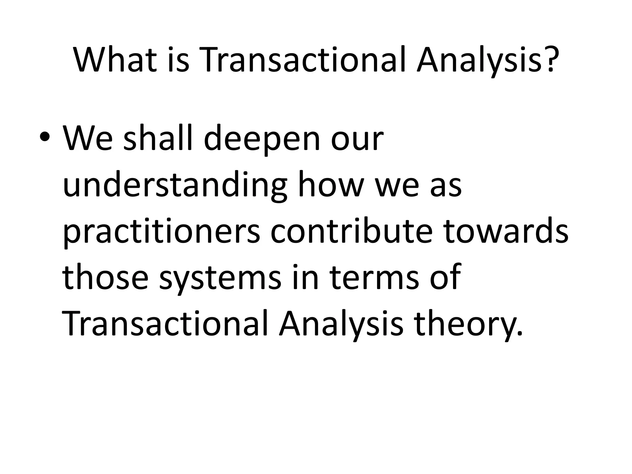 What is Transactional Analysis?

• We shall deepen our
  understanding how we as
  practitioners contribute towards
  those systems in terms of
  Transactional Analysis theory.
 