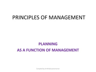 PRINCIPLES OF MANAGEMENT
PLANNING
AS A FUNCTION OF MANAGEMENT
Compiled by Dr.M.Balasubramanian
 