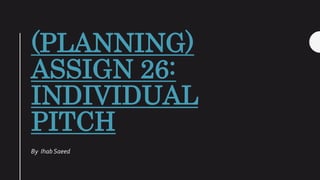 (PLANNING)
ASSIGN 26:
INDIVIDUAL
PITCH
By Ihab Saeed
 