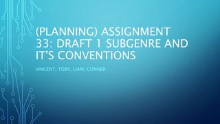 (PLANNING) ASSIGNMENT
33: DRAFT 1 SUBGENRE AND
IT'S CONVENTIONS
VINCENT, TOBY, LIAM, CONNER
 