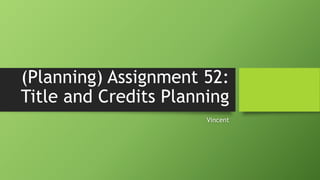 (Planning) Assignment 52:
Title and Credits Planning
Vincent
 