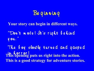 Be g in n in g
Your story can begin in different ways.

“ Do n ’t m o v e ! It ’s r ig h t b e h in d
y ou . ”
Th e b o y s lo w ly t u r n e d a n d g a s p e d
in h o r r o r ! puts us right into the action.
This opening
This is a good strategy for adventure stories.

 