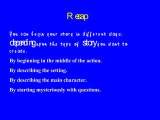 R eap
c
Y o u c a n b e g in y o u r s t o r y in d if f e r e n t w a y s ,

de edin u p o n
pn g

t h e t y p e of

c r e at e .

story y o u

By beginning in the middle of the action.
By describing the setting.
By describing the main character.
By starting mysteriously with questions.

w an t t o

 