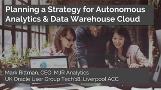 T: +44 01273 041134 (UK) W: https;//mjr-analytics.com E: info@mjr-analytics.com
Planning a Strategy for Autonomous
Analytics & Data Warehouse Cloud
Mark Rittman, CEO, MJR Analytics
UK Oracle User Group Tech’18, Liverpool ACC
 