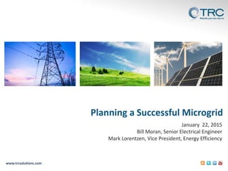 www.trcsolutions.com
Planning a Successful Microgrid
January 22, 2015
Bill Moran, Senior Electrical Engineer
Mark Lorentzen, Vice President, Energy Efficiency
 