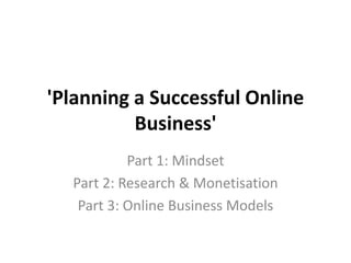 'Planning a Successful Online
          Business'
           Part 1: Mindset
  Part 2: Research & Monetisation
   Part 3: Online Business Models
 