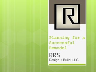 Planning for a
Successful
Remodel
RRS
Design + Build, LLC
 