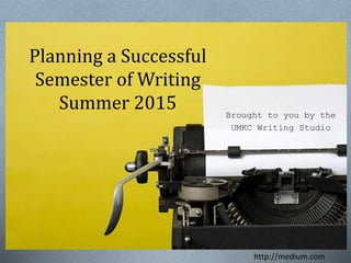 Planning a Successful
Semester of Writing
Summer 2015 Brought to you by the
UMKC Writing Studio
http://medium.com
 