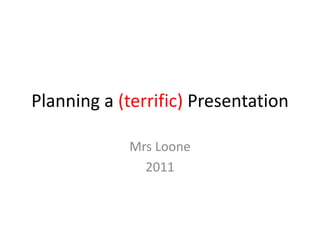 Planning a (terrific) Presentation Mrs Loone 2011 