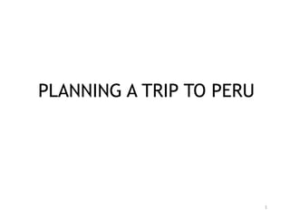 1
PLANNING A TRIP TO PERU
 