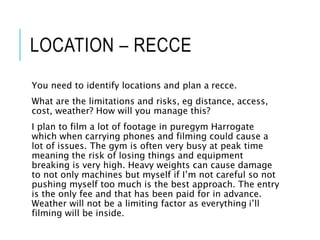LOCATION – RECCE
You need to identify locations and plan a recce.
What are the limitations and risks, eg distance, access,...