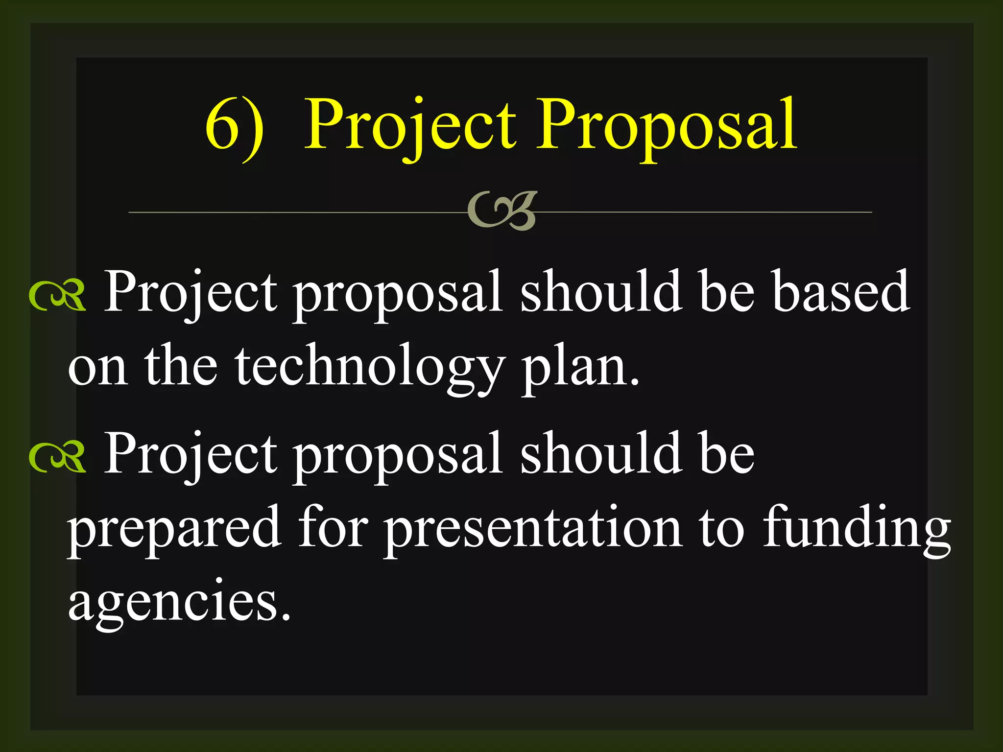 
 Project proposal should be based
on the technology plan.
 Project proposal should be
prepared for presentation to funding
agencies.
6) Project Proposal
 