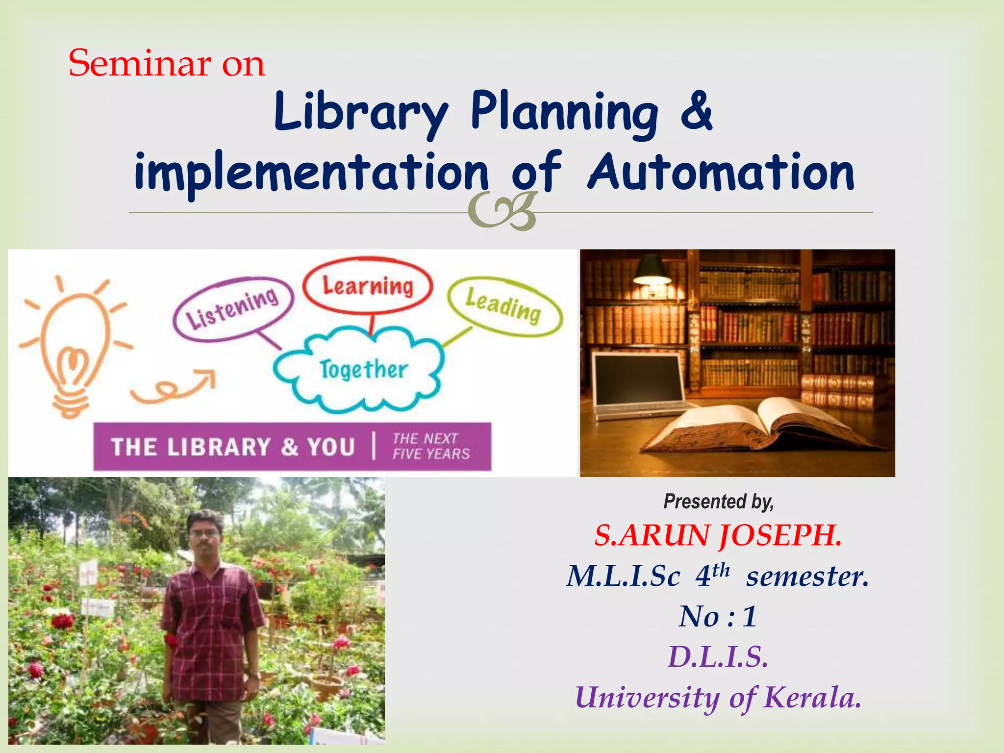 
Presented by,
S.ARUN JOSEPH.
M.L.I.Sc 4th semester.
No : 1
D.L.I.S.
University of Kerala.
Seminar on
Library Planning &
implementation of Automation
 