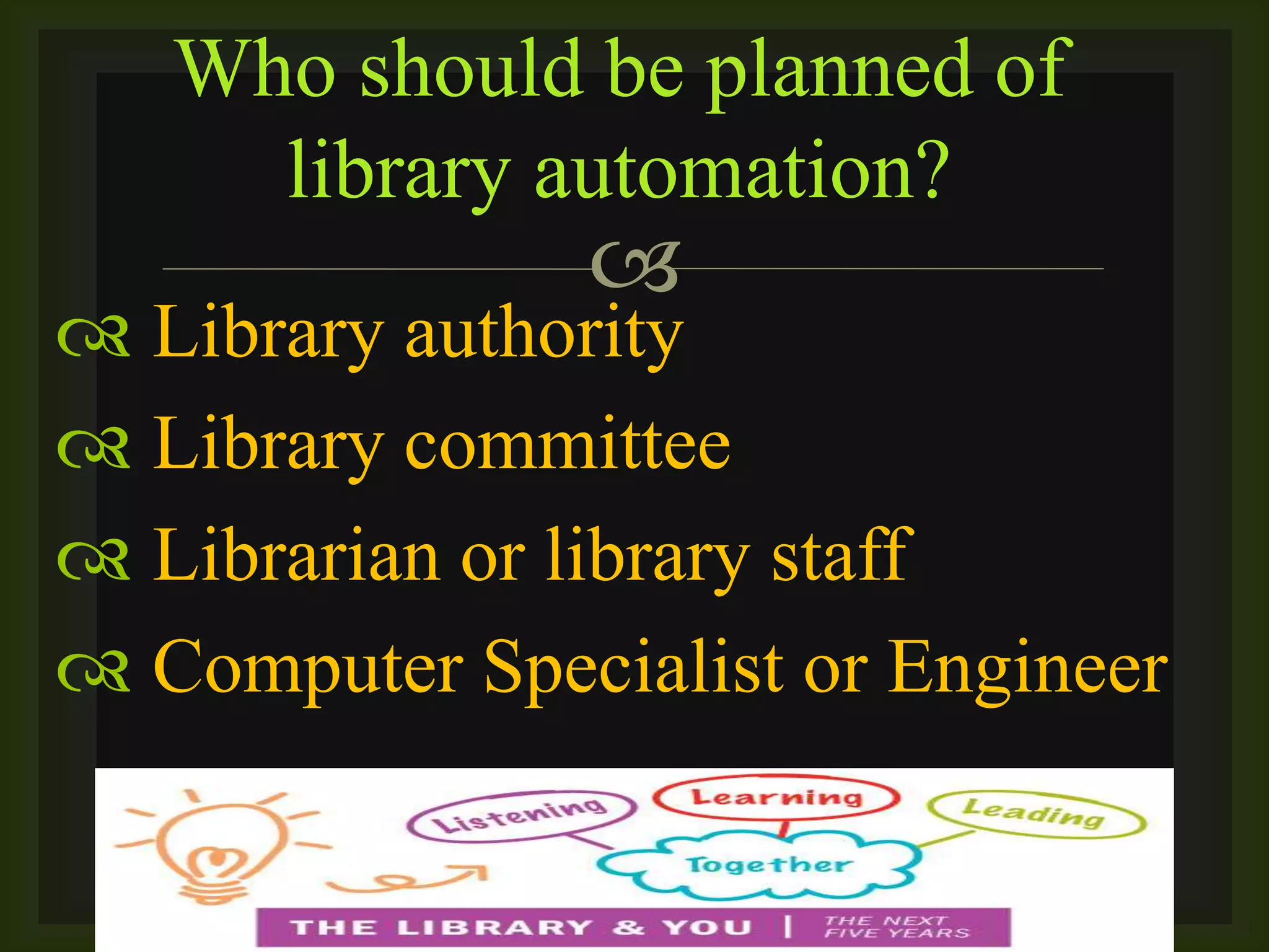 
 Library authority
 Library committee
 Librarian or library staff
 Computer Specialist or Engineer
Who should be planned of
library automation?
 