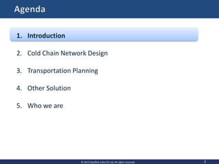 2
1. Introduction
2. Cold Chain Network Design
3. Transportation Planning
4. Other Solution
5. Who we are
© 2013 OptiRisk India (P) Ltd, All rights reserved
 