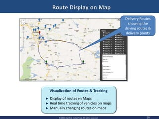 28© 2013 OptiRisk India (P) Ltd, All rights reserved
Delivery Routes
showing the
driving routes &
delivery points
Display of routes on Maps
Real time tracking of vehicles on maps
Manually changing routes on maps
 
