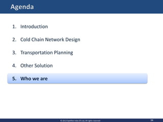 34
1. Introduction
2. Cold Chain Network Design
3. Transportation Planning
4. Other Solution
5. Who we are
© 2013 OptiRisk India (P) Ltd, All rights reserved
 