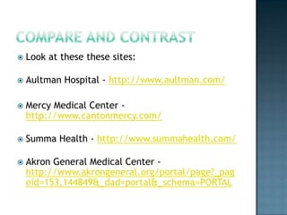 Compare and ContrastLook at these these sites:Aultman Hospital - http://www.aultman.com/Mercy Medical Center - http://www.cantonmercy.com/Summa Health - http://www.summahealth.com/Akron General Medical Center - http://www.akrongeneral.org/portal/page?_pageid=153,144849&_dad=portal&_schema=PORTAL
