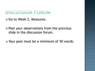 Discussion ForumGo to Week 2, Measures.Post your observations from the previous slide in the discussion forum.Your post must be a minimum of 50 words.