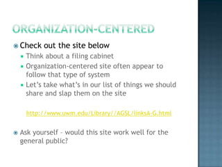 Organization-CenteredCheck out the site belowThink about a filing cabinetOrganization-centered site often appear to follow that type of systemLet’s take what’s in our list of things we should share and slap them on the sitehttp://www.uwm.edu/Library//AGSL/linksA-G.htmlAsk yourself – would this site work well for the general public?
