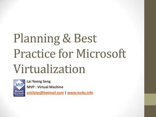 Planning & Best Practice for Microsoft Virtualization Lai YoongSeng MVP : Virtual Machine ericlaiys@hotmail.com | www.ms4u.info 