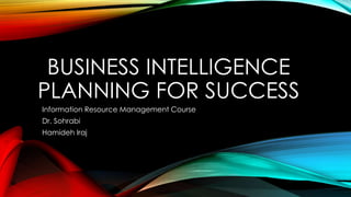 BUSINESS INTELLIGENCE
PLANNING FOR SUCCESS
Information Resource Management Course
Dr. Sohrabi

Hamideh Iraj

 