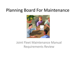Planning Board For Maintenance




    Joint Fleet Maintenance Manual
          Requirements Review
 