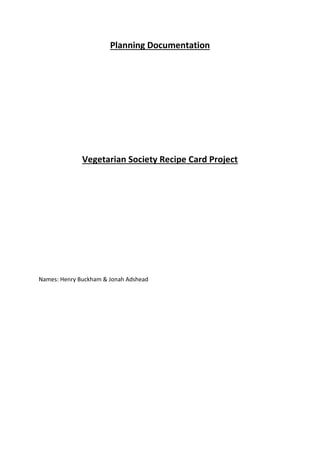 Planning Documentation
Vegetarian Society Recipe Card Project
Names: Henry Buckham & Jonah Adshead
 