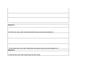 Session 3:
In the first hour and a half, I will produce the first scene and add characters to it.
In the second hour and a half I will produce the second scene and add characters to it.
Session 4:
In the first hour and a half I will produce the third scene
 