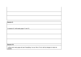 Session 9:
In session 9, I will create pages 11 and 12.
Session 10:
I will go over every page and see if everything it so as I like it. If not I will do changes to make me
satisfied.
 