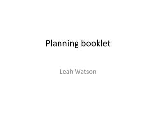 Planning booklet
Leah Watson
 