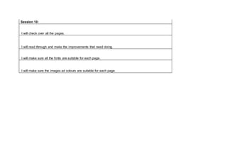 Session 10:
I will check over all the pages.
I will read through and make the improvements that need doing.
I will make sure all the fonts are suitable for each page.
I will make sure the images ad colours are suitable for each page.
 
