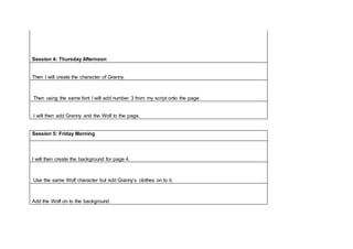 Session 4: Thursday Afternoon
Then I will create the character of Granny.
Then using the same font I will add number 3 from my script onto the page.
I will then add Granny and the Wolf to the page.
Session 5: Friday Morning
I will then create the background for page 4.
Use the same Wolf character but edit Granny’s clothes on to it.
Add the Wolf on to the background.
 