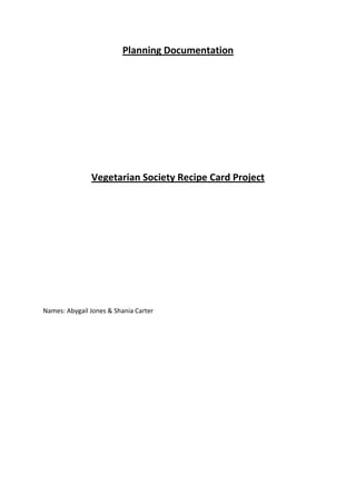 Planning Documentation
Vegetarian Society Recipe Card Project
Names: Abygail Jones & Shania Carter
 