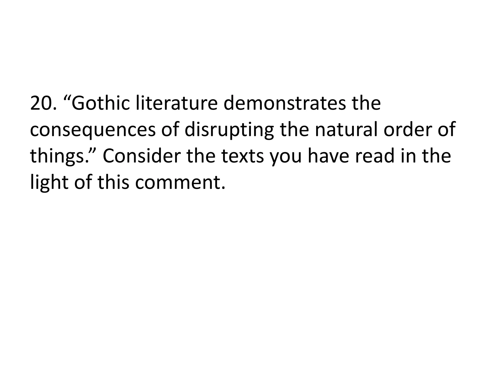 20. “Gothic literature demonstrates the
consequences of disrupting the natural order of
things.” Consider the texts you have read in the
light of this comment.
 