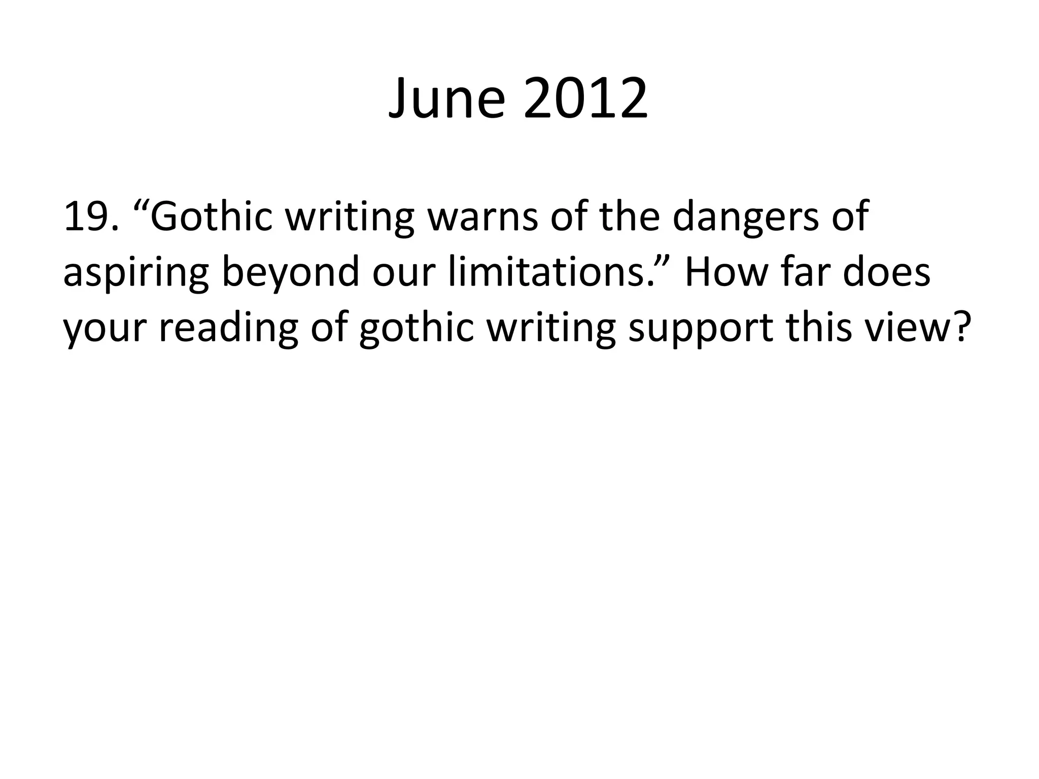 June 2012
19. “Gothic writing warns of the dangers of
aspiring beyond our limitations.” How far does
your reading of gothic writing support this view?
 