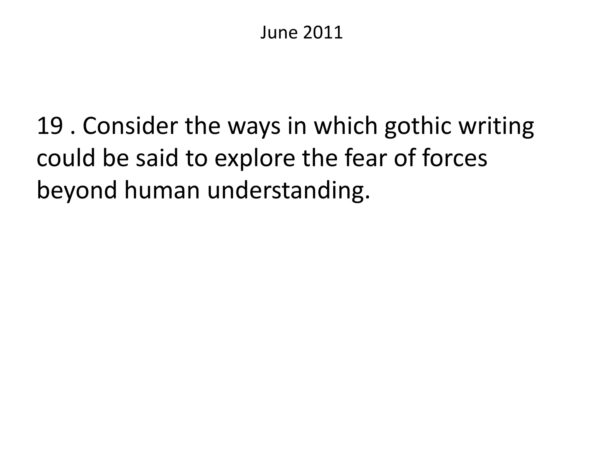 June 2011
19 . Consider the ways in which gothic writing
could be said to explore the fear of forces
beyond human understanding.
 