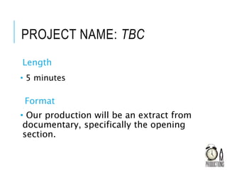 PROJECT NAME: TBC
Length
• 5 minutes
Format
• Our production will be an extract from
documentary, specifically the opening
section.
 