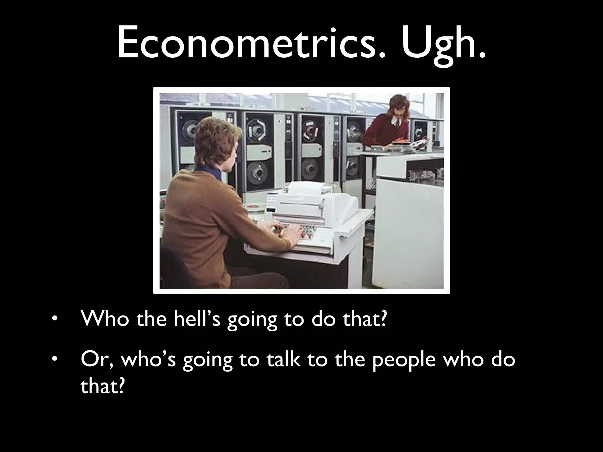Who the hell’s going to do that? Or, who’s going to talk to the people who do that? Econometrics. Ugh. 