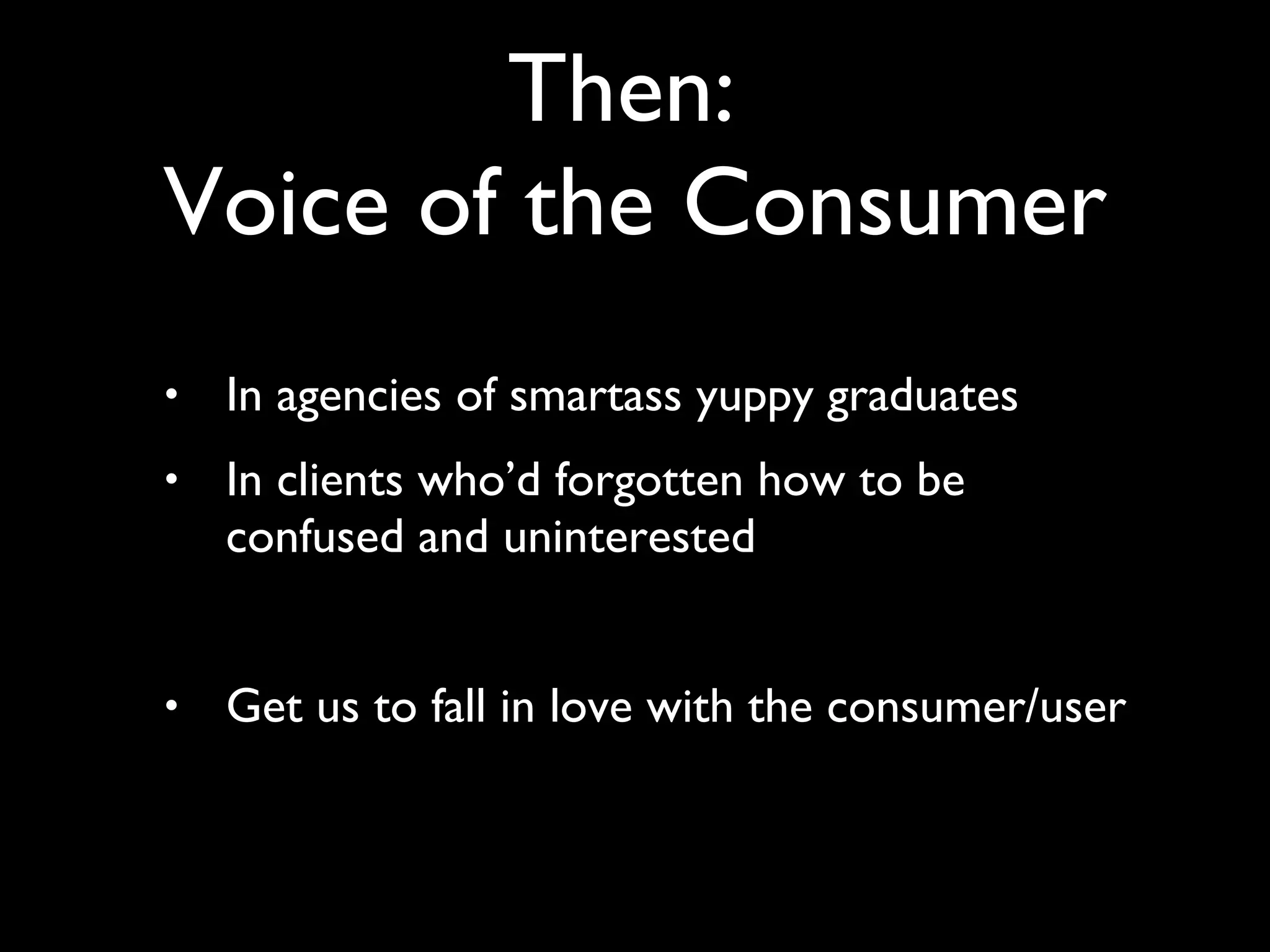 In agencies of smartass yuppy graduates In clients who’d forgotten how to be confused and uninterested Get us to fall in love with the consumer/user Then:  Voice of the Consumer 