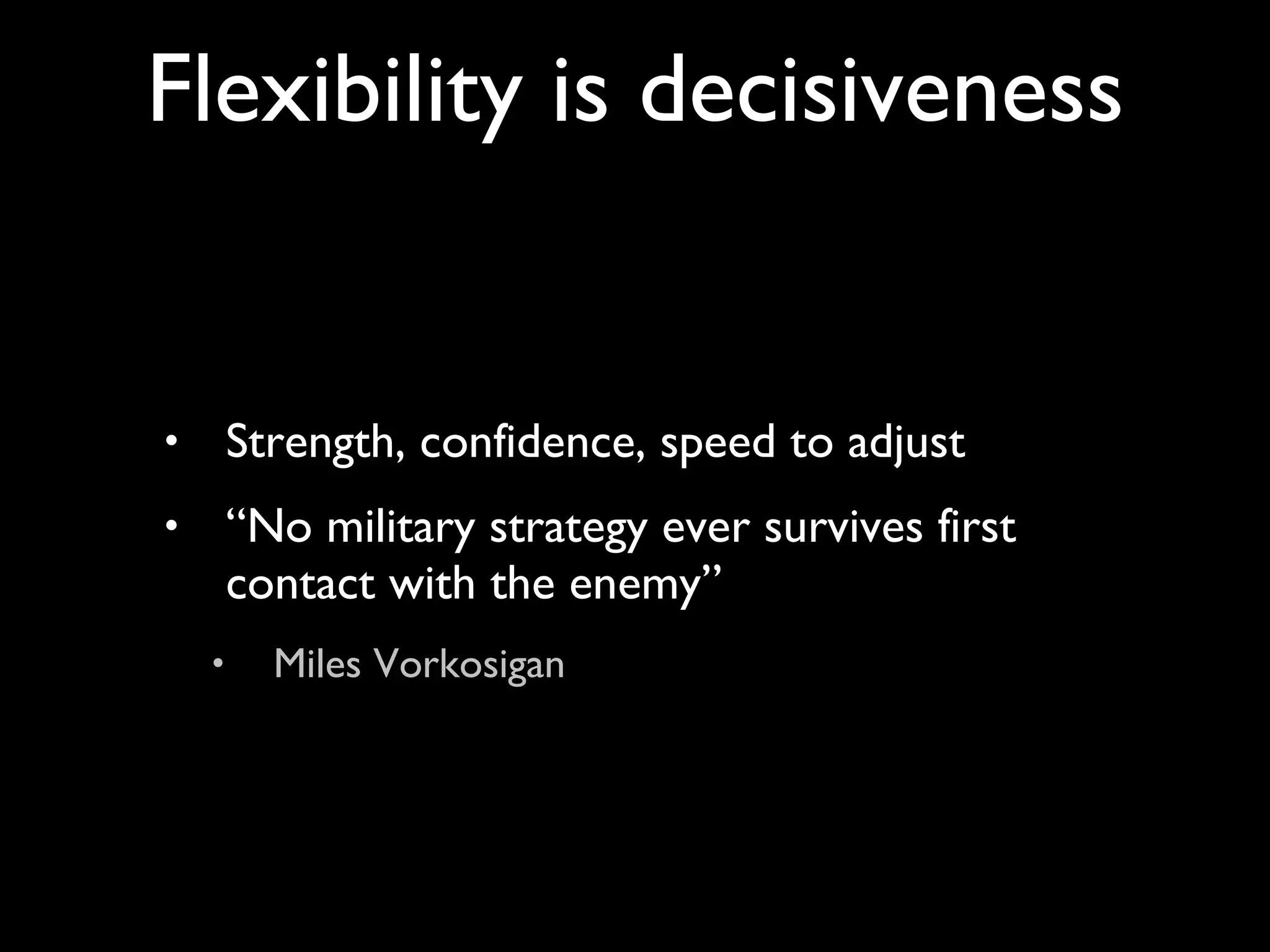 Strength, confidence, speed to adjust “ No military strategy ever survives first contact with the enemy” Miles Vorkosigan Flexibility is decisiveness 