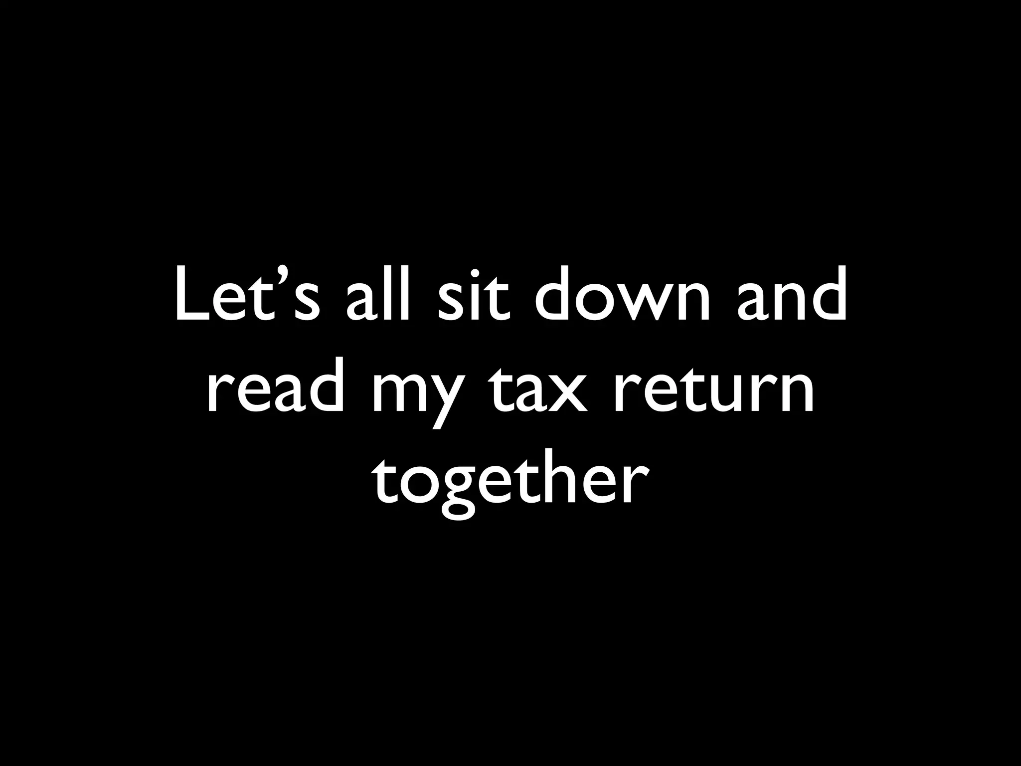 Let’s all sit down and read my tax return together 