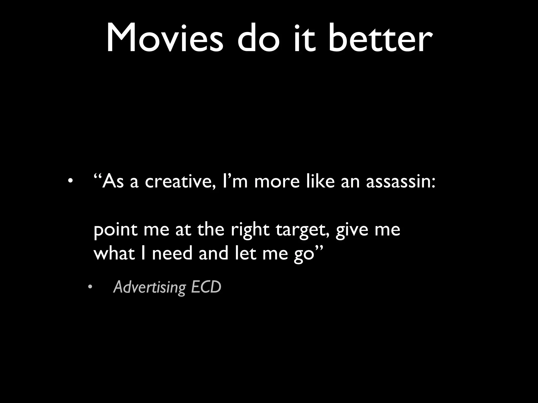 “ As a creative, I’m more like an assassin:  point me at the right target, give me what I need and let me go” Advertising ECD  Movies do it better 